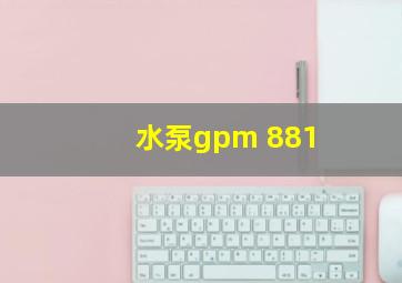 水泵gpm 881